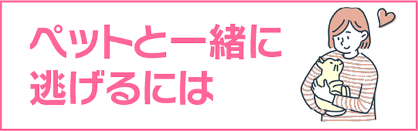 ペットといっしょに逃げるには。